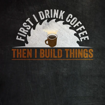 Saw blade with coffee cup and the text First I drink coffee then I build things